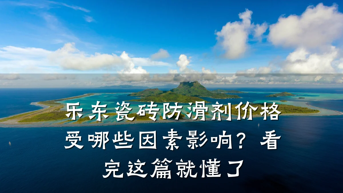 乐东瓷砖防滑剂价格受哪些因素影响?看完这篇就懂了