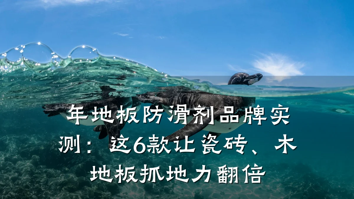 年地板防滑剂品牌实测:这6款让瓷砖、木地板抓地力翻倍