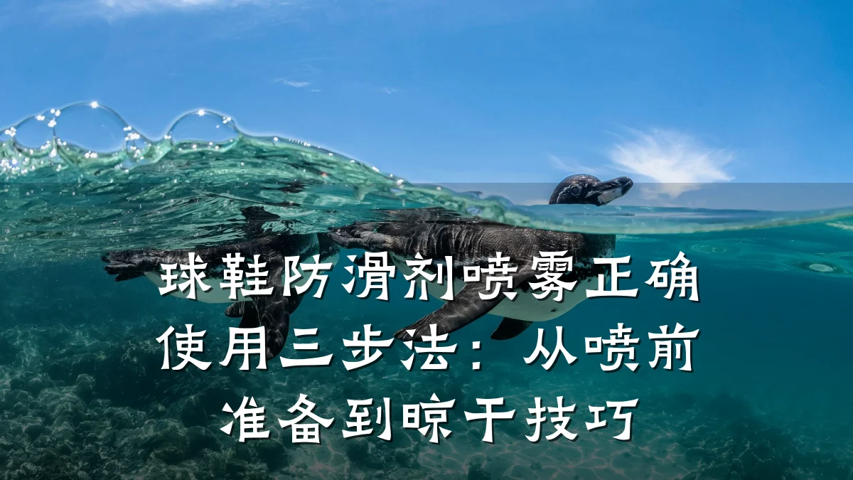 球鞋防滑剂喷雾正确使用三步法:从喷前准备到晾干技巧