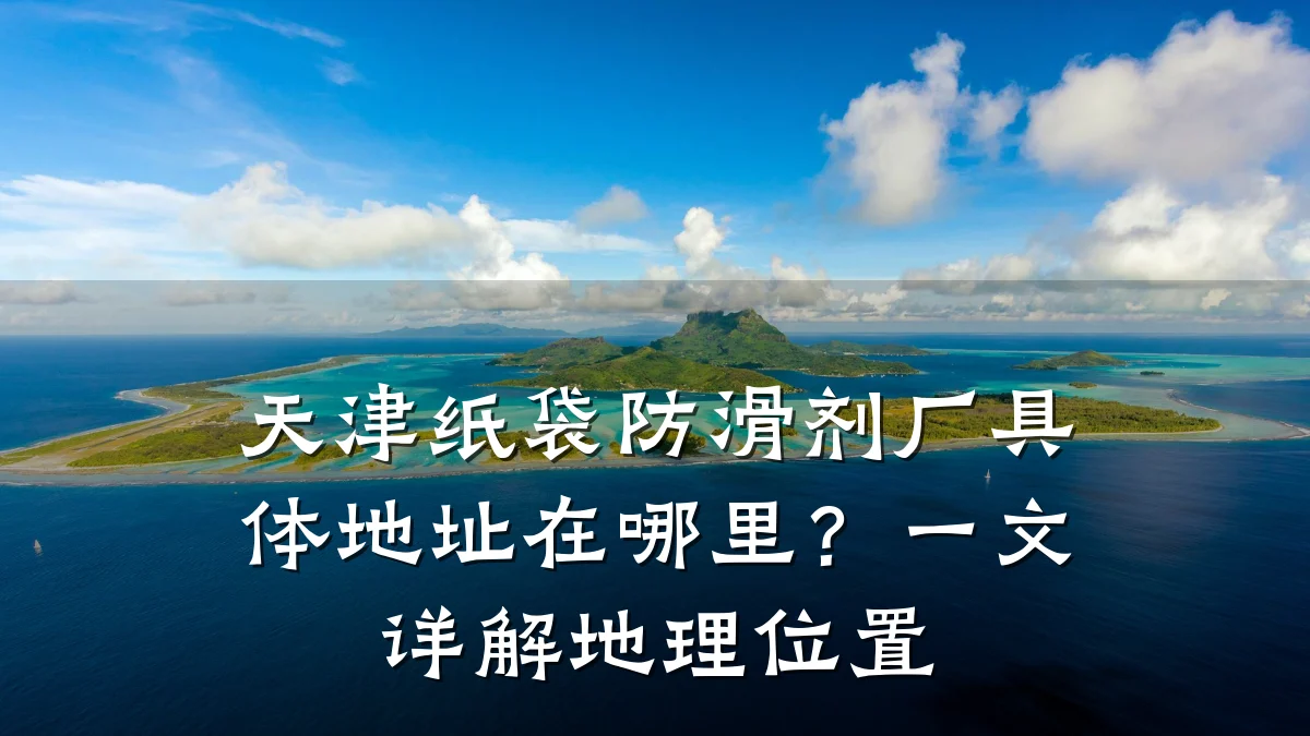 天津纸袋防滑剂厂具体地址在哪里?一文详解地理位置