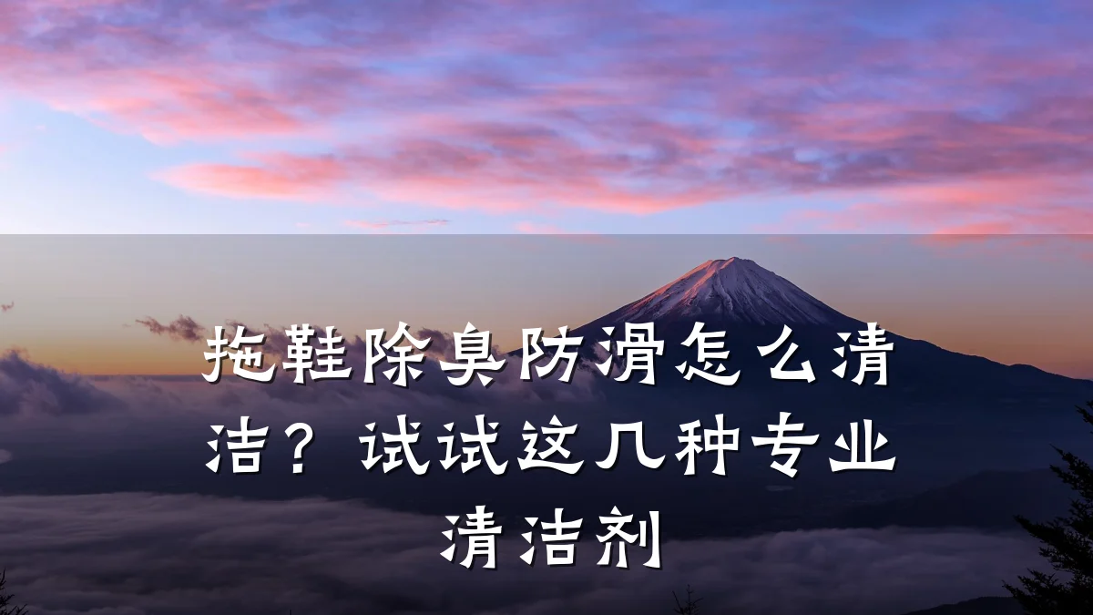 拖鞋除臭防滑怎么清洁?试试这几种专业清洁剂