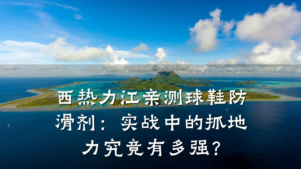 西热力江亲测球鞋防滑剂:实战中的抓地力究竟有多强?